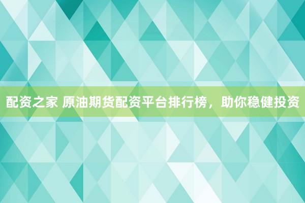 配资之家 原油期货配资平台排行榜，助你稳健投资