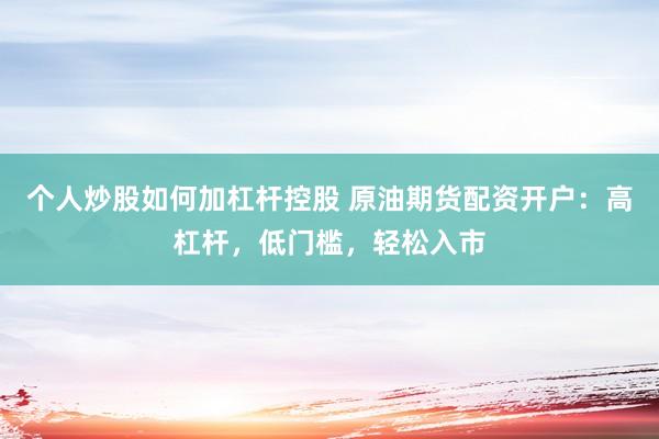 个人炒股如何加杠杆控股 原油期货配资开户：高杠杆，低门槛，轻松入市