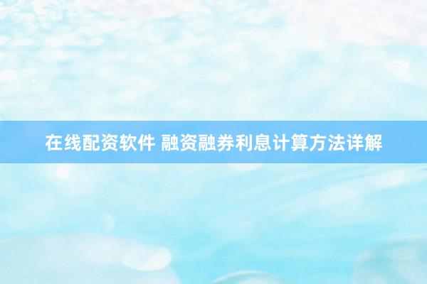 在线配资软件 融资融券利息计算方法详解