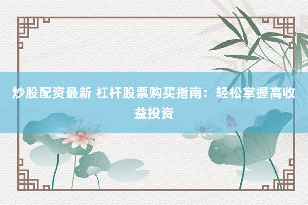 炒股配资最新 杠杆股票购买指南：轻松掌握高收益投资