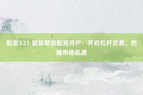 配资321 股指期货配资开户：开启杠杆交易，把握市场机遇