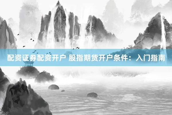 配资证券配资开户 股指期货开户条件：入门指南