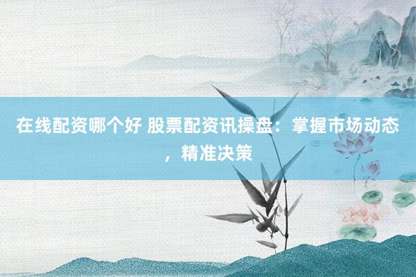 在线配资哪个好 股票配资讯操盘：掌握市场动态，精准决策