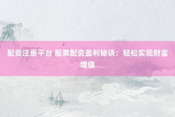 配资注册平台 股票配资盈利秘诀：轻松实现财富增值
