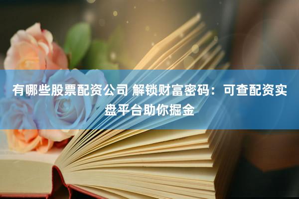 有哪些股票配资公司 解锁财富密码：可查配资实盘平台助你掘金