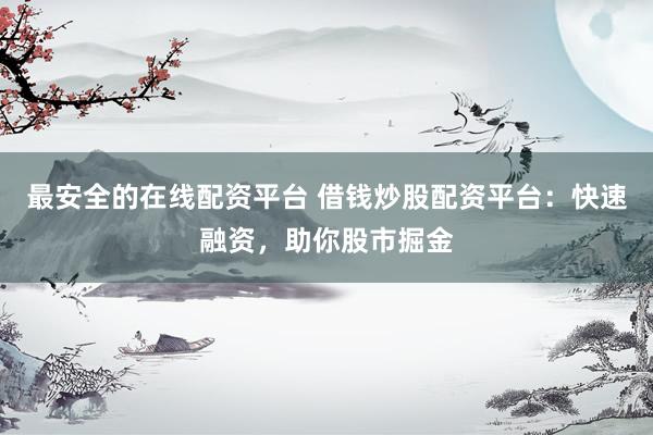 最安全的在线配资平台 借钱炒股配资平台：快速融资，助你股市掘金