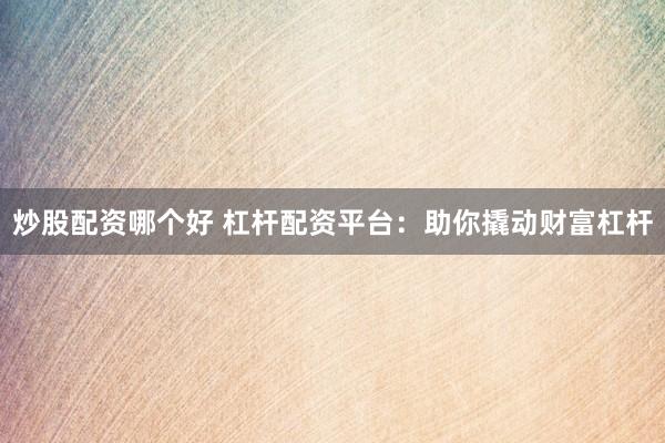 炒股配资哪个好 杠杆配资平台：助你撬动财富杠杆