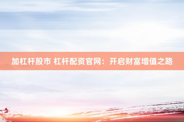 加杠杆股市 杠杆配资官网：开启财富增值之路