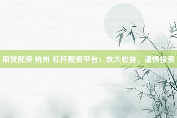 期货配资 杭州 杠杆配资平台：放大收益，谨慎投资