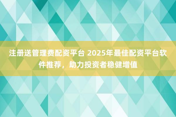 注册送管理费配资平台 2025年最佳配资平台软件推荐，助力投资者稳健增值