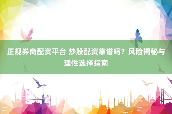 正规券商配资平台 炒股配资靠谱吗？风险揭秘与理性选择指南