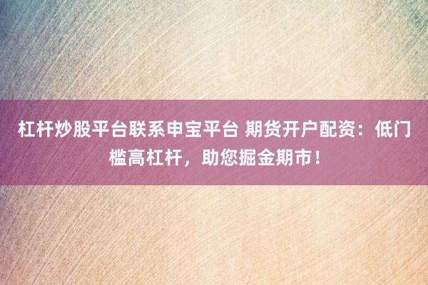 杠杆炒股平台联系申宝平台 期货开户配资：低门槛高杠杆，助您掘金期市！