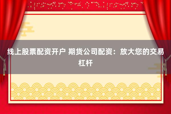 线上股票配资开户 期货公司配资：放大您的交易杠杆