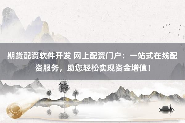 期货配资软件开发 网上配资门户：一站式在线配资服务，助您轻松实现资金增值！