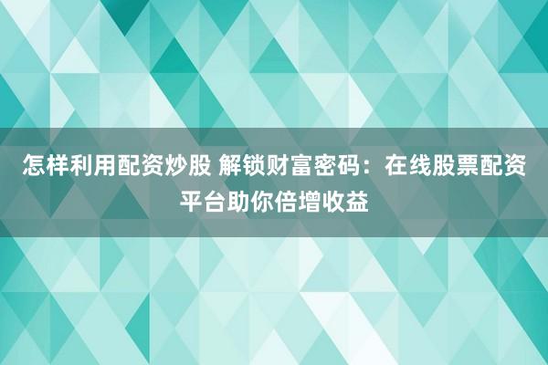 怎样利用配资炒股 解锁财富密码：在线股票配资平台助你倍增收益