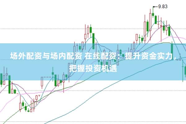 场外配资与场内配资 在线配资：提升资金实力，把握投资机遇