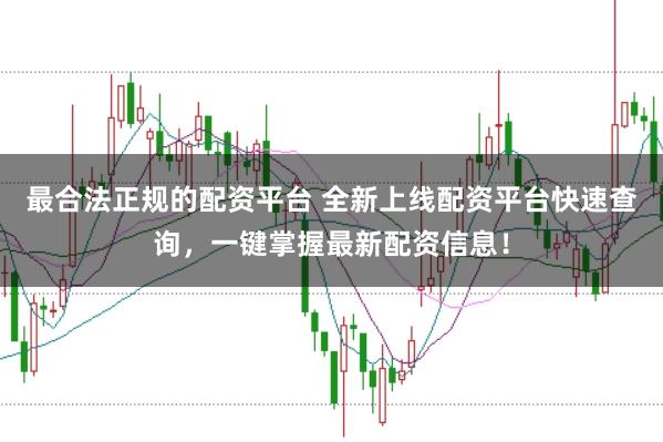 最合法正规的配资平台 全新上线配资平台快速查询，一键掌握最新配资信息！