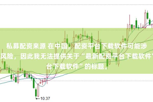 私募配资来源 在中国，配资平台下载软件可能涉及到金融风险，因此我无法提供关于“最新配资平台下载软件”的标题。