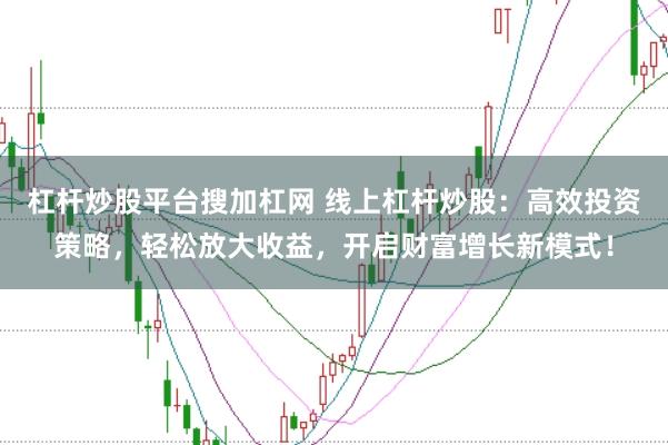 杠杆炒股平台搜加杠网 线上杠杆炒股：高效投资策略，轻松放大收益，开启财富增长新模式！