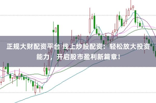正规大财配资平台 线上炒股配资：轻松放大投资能力，开启股市盈利新篇章！