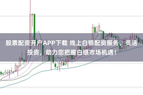 股票配资开户APP下载 线上白银配资服务，灵活投资，助力您把握白银市场机遇！