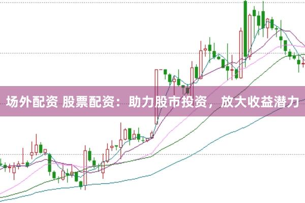 场外配资 股票配资：助力股市投资，放大收益潜力