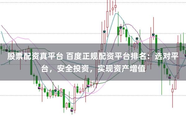股票配资真平台 百度正规配资平台排名：选对平台，安全投资，实现资产增值