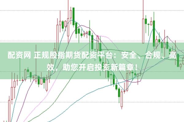 配资网 正规股指期货配资平台：安全、合规、高效，助您开启投资新篇章！