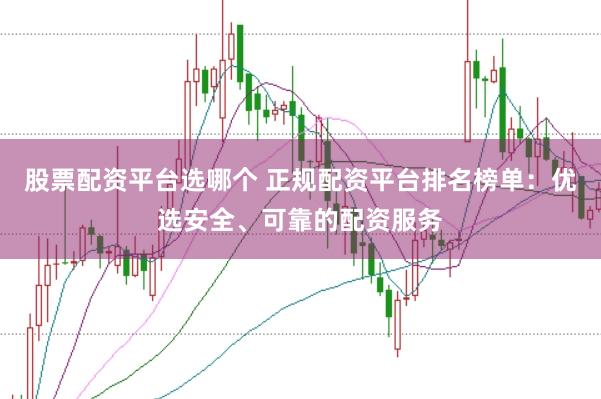 股票配资平台选哪个 正规配资平台排名榜单：优选安全、可靠的配资服务