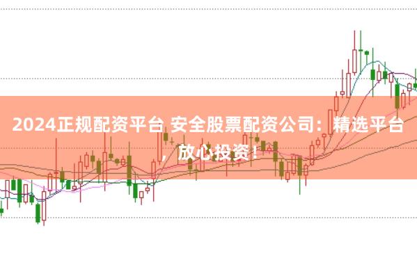 2024正规配资平台 安全股票配资公司：精选平台，放心投资！
