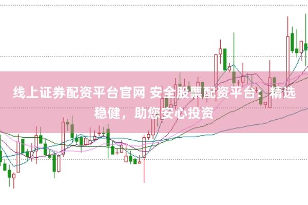 线上证券配资平台官网 安全股票配资平台：精选稳健，助您安心投资
