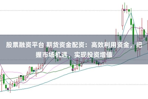 股票融资平台 期货资金配资：高效利用资金，把握市场机遇，实现投资增值