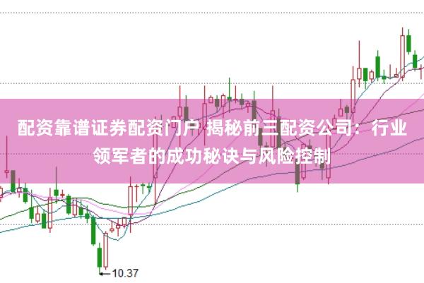 配资靠谱证券配资门户 揭秘前三配资公司：行业领军者的成功秘诀与风险控制