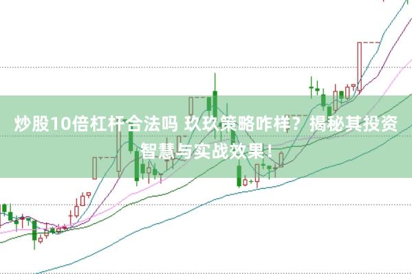 炒股10倍杠杆合法吗 玖玖策略咋样？揭秘其投资智慧与实战效果！