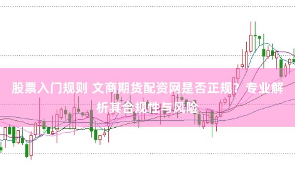 股票入门规则 文商期货配资网是否正规？专业解析其合规性与风险
