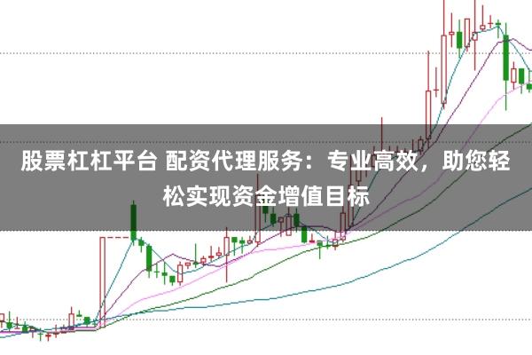 股票杠杠平台 配资代理服务：专业高效，助您轻松实现资金增值目标
