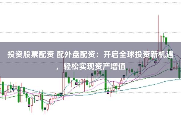 投资股票配资 配外盘配资：开启全球投资新机遇，轻松实现资产增值