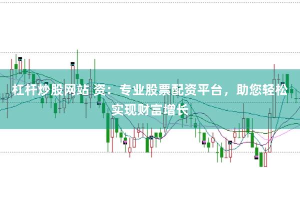 杠杆炒股网站 资：专业股票配资平台，助您轻松实现财富增长