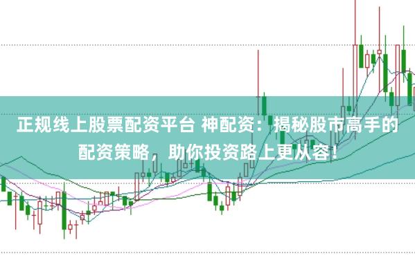 正规线上股票配资平台 神配资：揭秘股市高手的配资策略，助你投资路上更从容！