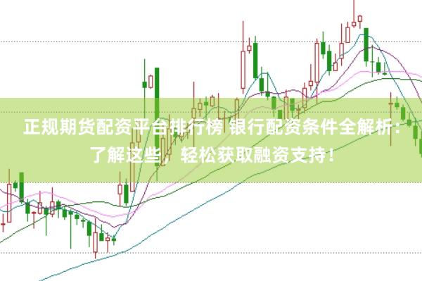 正规期货配资平台排行榜 银行配资条件全解析：了解这些，轻松获取融资支持！