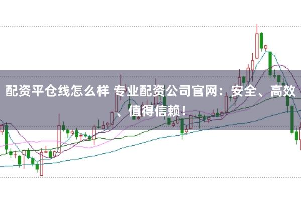 配资平仓线怎么样 专业配资公司官网：安全、高效、值得信赖！