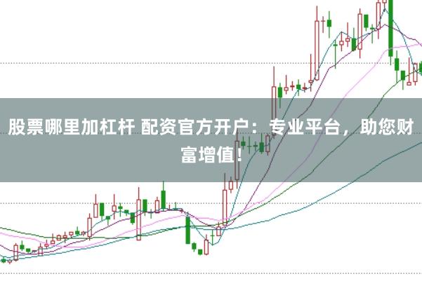 股票哪里加杠杆 配资官方开户：专业平台，助您财富增值！