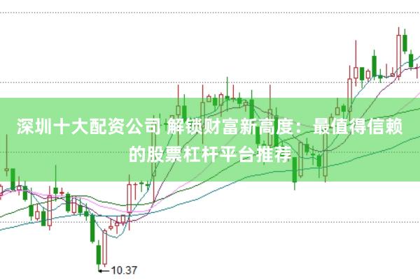 深圳十大配资公司 解锁财富新高度：最值得信赖的股票杠杆平台推荐