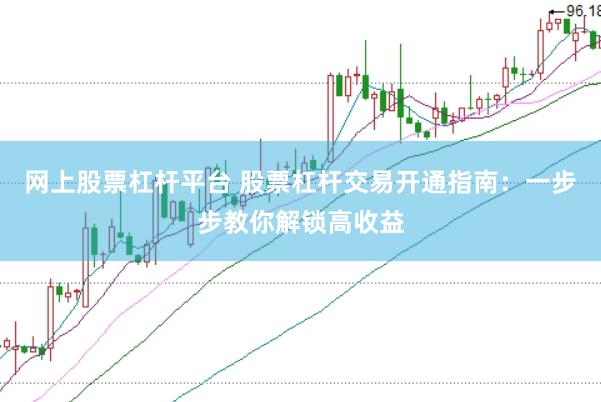 网上股票杠杆平台 股票杠杆交易开通指南：一步步教你解锁高收益