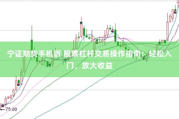 宁证期货手机版 股票杠杆交易操作指南：轻松入门，放大收益
