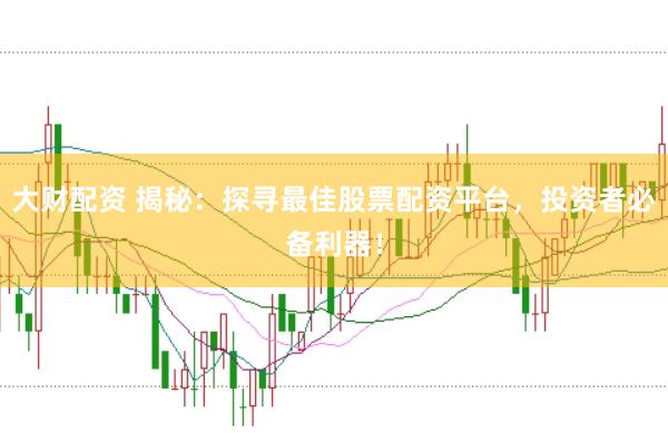 大财配资 揭秘：探寻最佳股票配资平台，投资者必备利器！