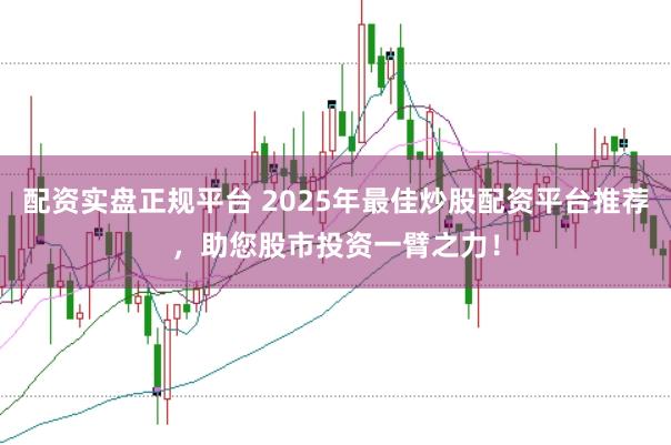 配资实盘正规平台 2025年最佳炒股配资平台推荐，助您股市投资一臂之力！