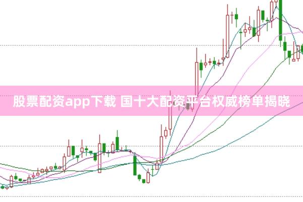 股票配资app下载 国十大配资平台权威榜单揭晓