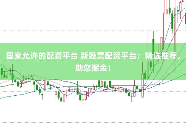 国家允许的配资平台 新股票配资平台：精选推荐，助您掘金！