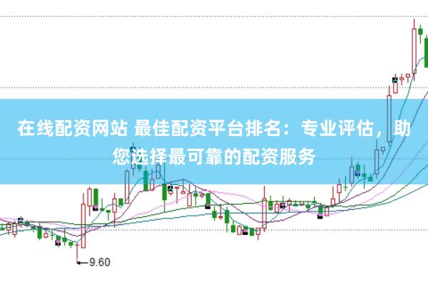 在线配资网站 最佳配资平台排名：专业评估，助您选择最可靠的配资服务